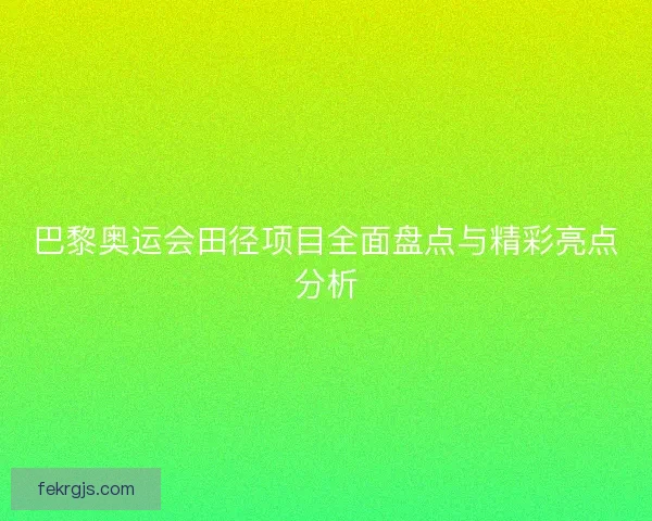 巴黎奥运会田径项目全面盘点与精彩亮点分析
