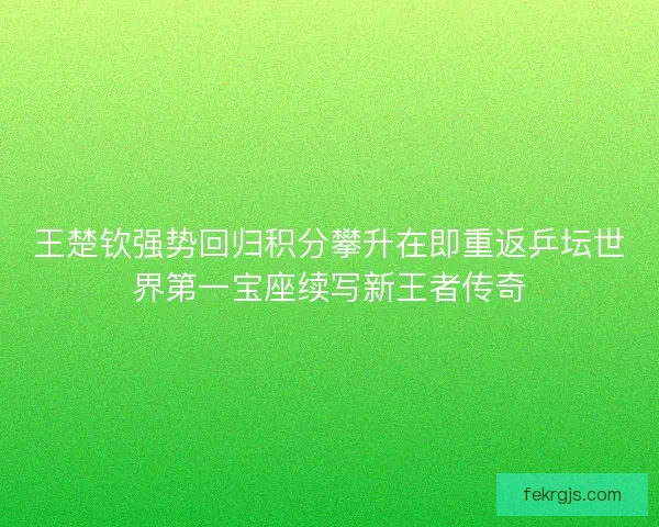 王楚钦强势回归积分攀升在即重返乒坛世界第一宝座续写新王者传奇